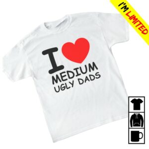 Fsgprints Store Merch I Love Medium Ugly Dads Tee